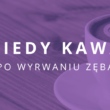 kiedy kawa po wyrwaniu zęba